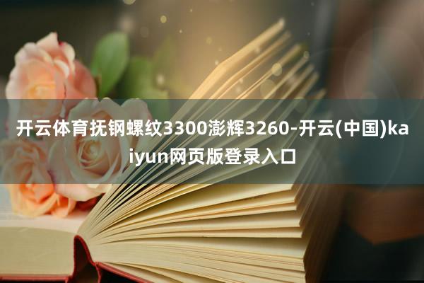 开云体育抚钢螺纹3300澎辉3260-开云(中国)kaiyun网页版登录入口