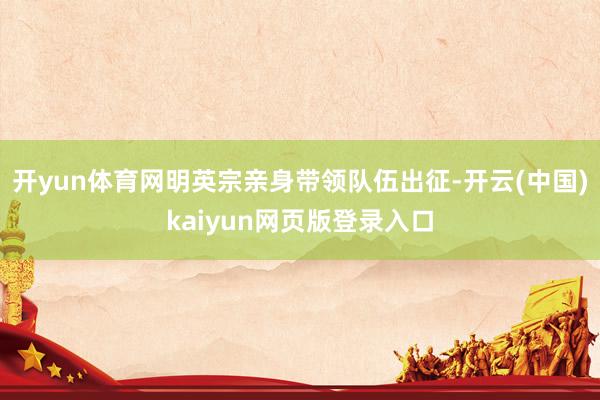 开yun体育网明英宗亲身带领队伍出征-开云(中国)kaiyun网页版登录入口