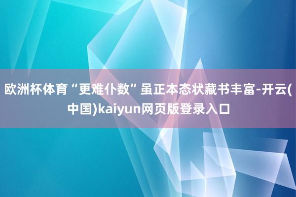 欧洲杯体育“更难仆数”虽正本态状藏书丰富-开云(中国)kaiyun网页版登录入口