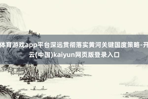 体育游戏app平台深远贯彻落实黄河关键国度策略-开云(中国)kaiyun网页版登录入口