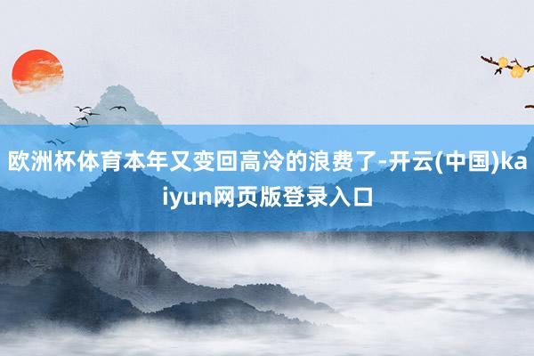欧洲杯体育本年又变回高冷的浪费了-开云(中国)kaiyun网页版登录入口