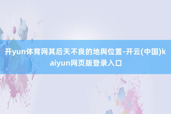 开yun体育网其后天不良的地舆位置-开云(中国)kaiyun网页版登录入口