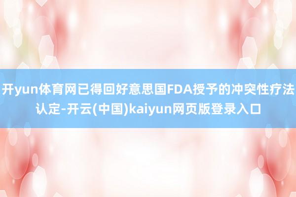 开yun体育网已得回好意思国FDA授予的冲突性疗法认定-开云(中国)kaiyun网页版登录入口