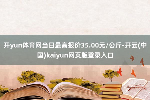 开yun体育网当日最高报价35.00元/公斤-开云(中国)kaiyun网页版登录入口