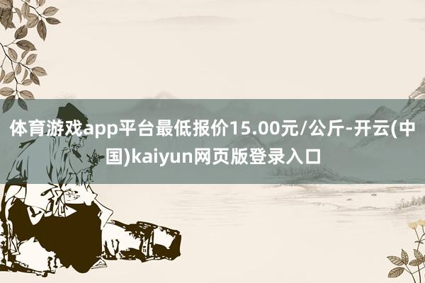 体育游戏app平台最低报价15.00元/公斤-开云(中国)kaiyun网页版登录入口