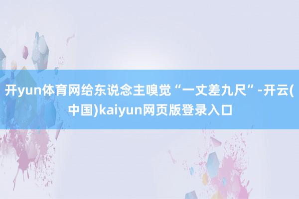 开yun体育网给东说念主嗅觉“一丈差九尺”-开云(中国)kaiyun网页版登录入口