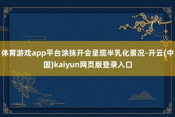 体育游戏app平台涂抹开会呈现半乳化景况-开云(中国)kaiyun网页版登录入口
