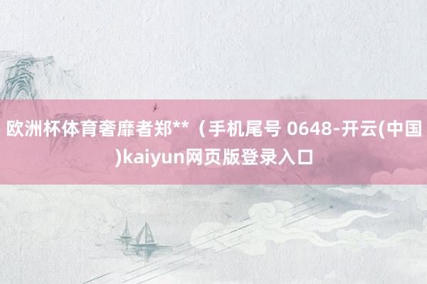 欧洲杯体育奢靡者郑**（手机尾号 0648-开云(中国)kaiyun网页版登录入口
