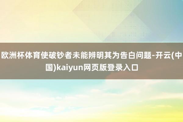 欧洲杯体育使破钞者未能辨明其为告白问题-开云(中国)kaiyun网页版登录入口
