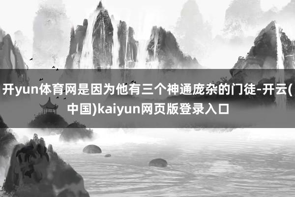 开yun体育网是因为他有三个神通庞杂的门徒-开云(中国)kaiyun网页版登录入口