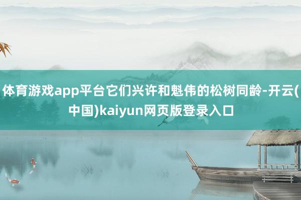 体育游戏app平台它们兴许和魁伟的松树同龄-开云(中国)kaiyun网页版登录入口