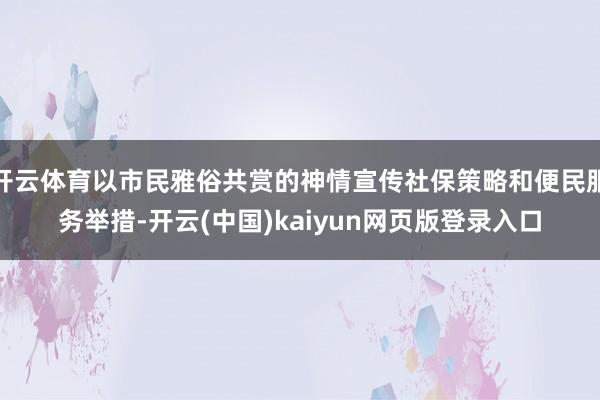 开云体育以市民雅俗共赏的神情宣传社保策略和便民服务举措-开云(中国)kaiyun网页版登录入口