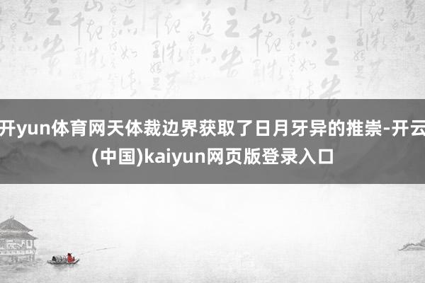 开yun体育网天体裁边界获取了日月牙异的推崇-开云(中国)kaiyun网页版登录入口