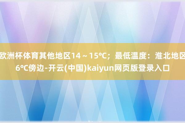 欧洲杯体育其他地区14～15℃；最低温度：淮北地区6℃傍边-开云(中国)kaiyun网页版登录入口