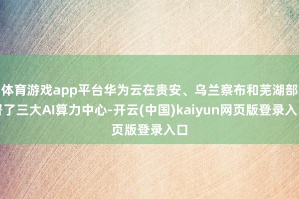 体育游戏app平台华为云在贵安、乌兰察布和芜湖部署了三大AI算力中心-开云(中国)kaiyun网页版登录入口