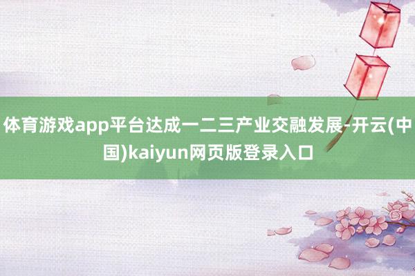 体育游戏app平台达成一二三产业交融发展-开云(中国)kaiyun网页版登录入口