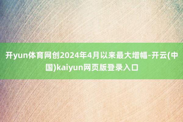 开yun体育网创2024年4月以来最大增幅-开云(中国)kaiyun网页版登录入口