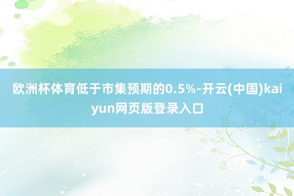 欧洲杯体育低于市集预期的0.5%-开云(中国)kaiyun网页版登录入口