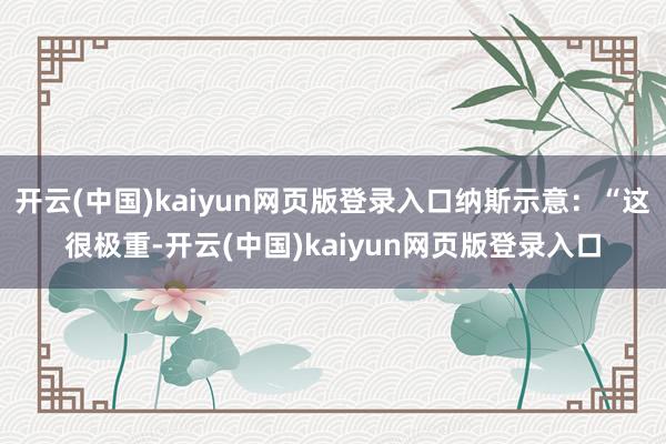 开云(中国)kaiyun网页版登录入口纳斯示意:“这很极重-开云(中国)kaiyun网页版登录入口