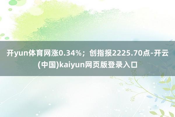 开yun体育网涨0.34%;创指报2225.70点-开云(中国)kaiyun网页版登录入口