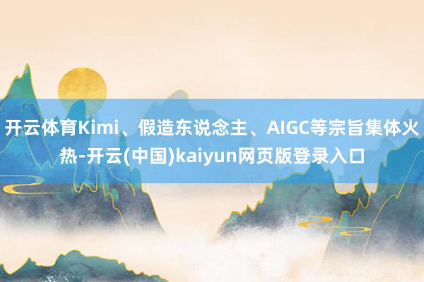 开云体育Kimi、假造东说念主、AIGC等宗旨集体火热-开云(中国)kaiyun网页版登录入口