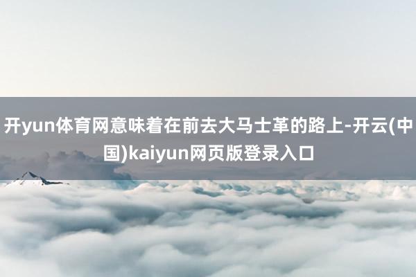 开yun体育网意味着在前去大马士革的路上-开云(中国)kaiyun网页版登录入口