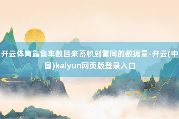开云体育靠售车数目来蓄积到雷同的数据量-开云(中国)kaiyun网页版登录入口