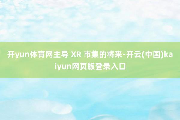 开yun体育网主导 XR 市集的将来-开云(中国)kaiyun网页版登录入口