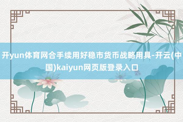 开yun体育网合手续用好稳市货币战略用具-开云(中国)kaiyun网页版登录入口