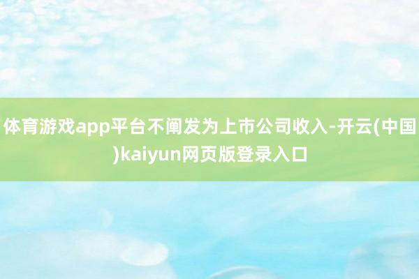 体育游戏app平台不阐发为上市公司收入-开云(中国)kaiyun网页版登录入口