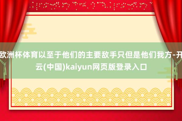 欧洲杯体育以至于他们的主要敌手只但是他们我方-开云(中国)kaiyun网页版登录入口