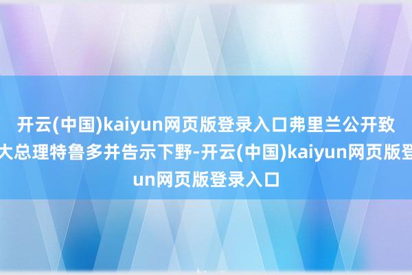 开云(中国)kaiyun网页版登录入口弗里兰公开致信加拿大总理特鲁多并告示下野-开云(中国)kaiyun网页版登录入口