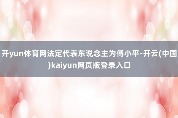 开yun体育网法定代表东说念主为傅小平-开云(中国)kaiyun网页版登录入口
