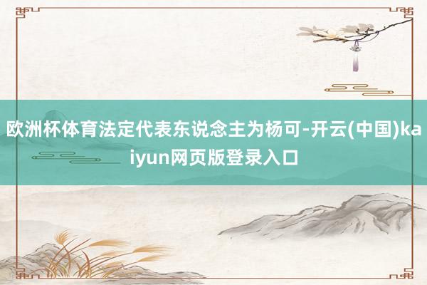 欧洲杯体育法定代表东说念主为杨可-开云(中国)kaiyun网页版登录入口