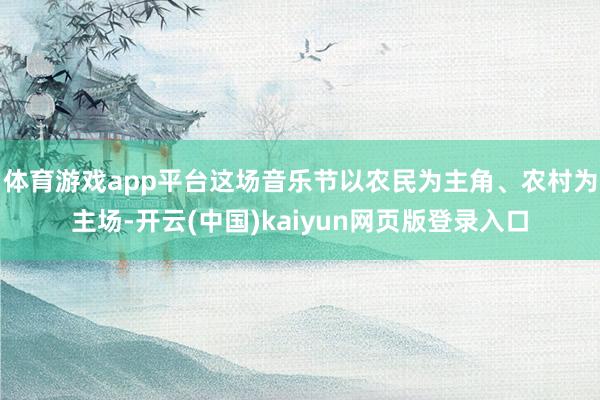 体育游戏app平台这场音乐节以农民为主角、农村为主场-开云(中国)kaiyun网页版登录入口