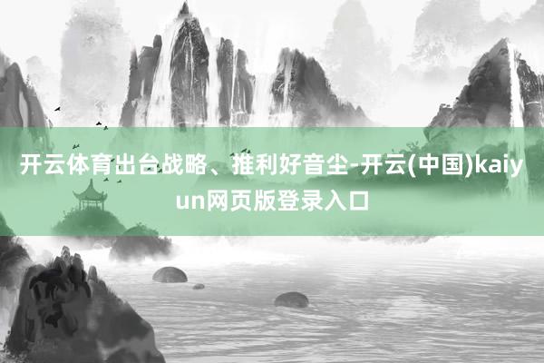 开云体育出台战略、推利好音尘-开云(中国)kaiyun网页版登录入口