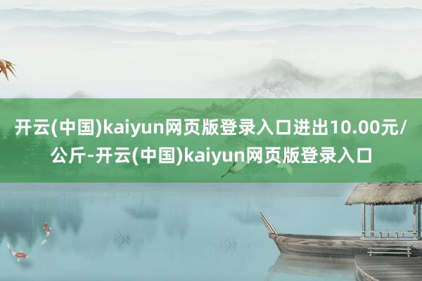 开云(中国)kaiyun网页版登录入口进出10.00元/公斤-开云(中国)kaiyun网页版登录入口