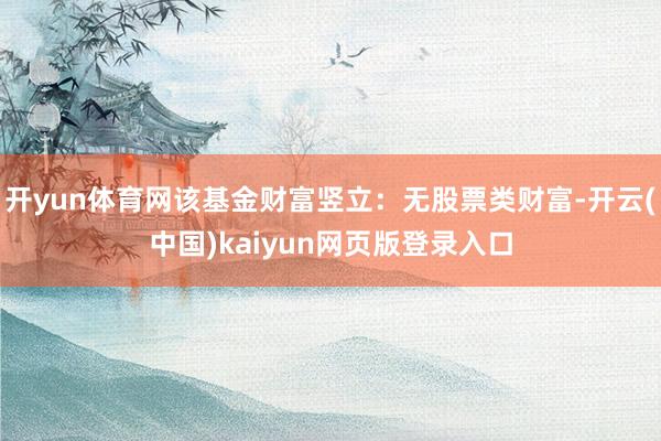 开yun体育网该基金财富竖立：无股票类财富-开云(中国)kaiyun网页版登录入口