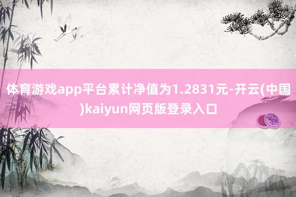 体育游戏app平台累计净值为1.2831元-开云(中国)kaiyun网页版登录入口