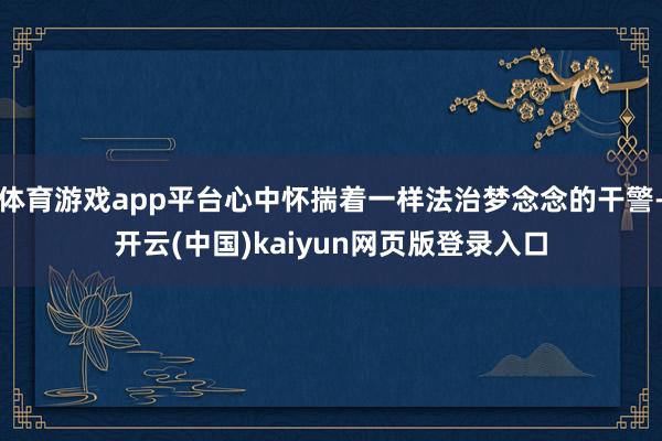 体育游戏app平台心中怀揣着一样法治梦念念的干警-开云(中国)kaiyun网页版登录入口