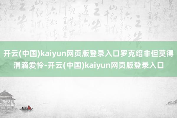 开云(中国)kaiyun网页版登录入口罗克绍非但莫得涓滴爱怜-开云(中国)kaiyun网页版登录入口