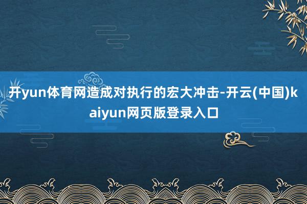 开yun体育网造成对执行的宏大冲击-开云(中国)kaiyun网页版登录入口