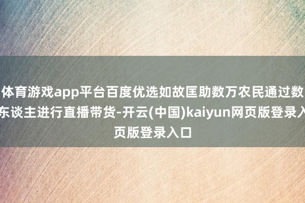 体育游戏app平台百度优选如故匡助数万农民通过数字东谈主进行直播带货-开云(中国)kaiyun网页版登录入口