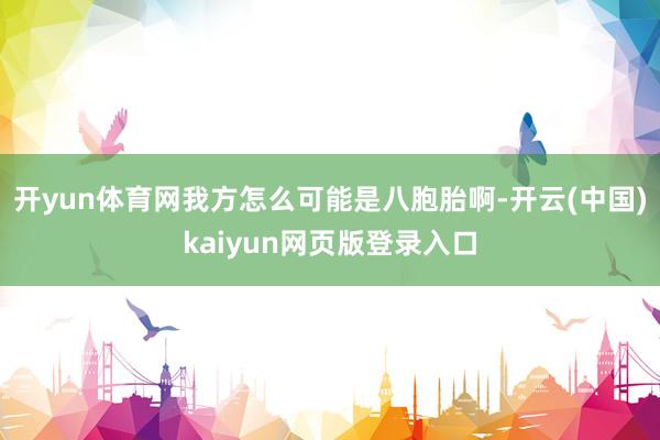 开yun体育网我方怎么可能是八胞胎啊-开云(中国)kaiyun网页版登录入口