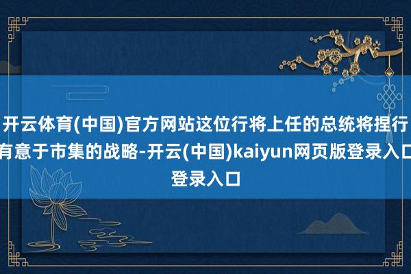 开云体育(中国)官方网站这位行将上任的总统将捏行有意于市集的战略-开云(中国)kaiyun网页版登录入口