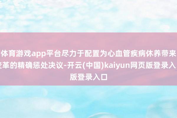 体育游戏app平台尽力于配置为心血管疾病休养带来变革的精确惩处决议-开云(中国)kaiyun网页版登录入口