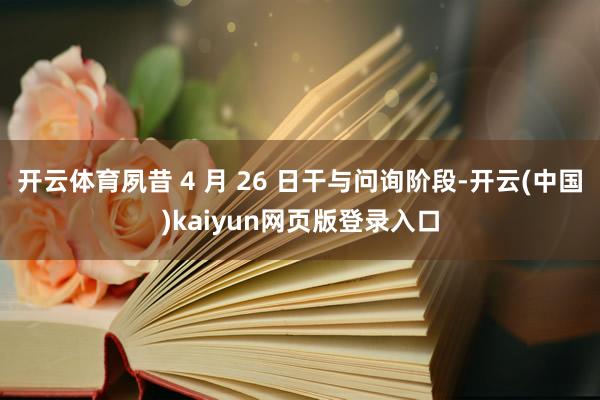 开云体育夙昔 4 月 26 日干与问询阶段-开云(中国)kaiyun网页版登录入口