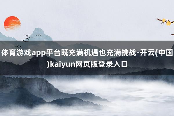 体育游戏app平台既充满机遇也充满挑战-开云(中国)kaiyun网页版登录入口