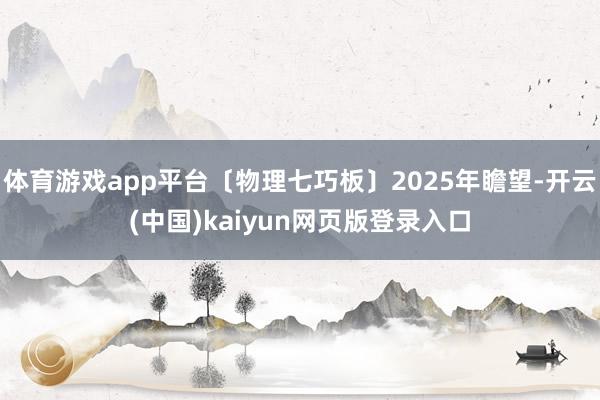 体育游戏app平台〔物理七巧板〕2025年瞻望-开云(中国)kaiyun网页版登录入口