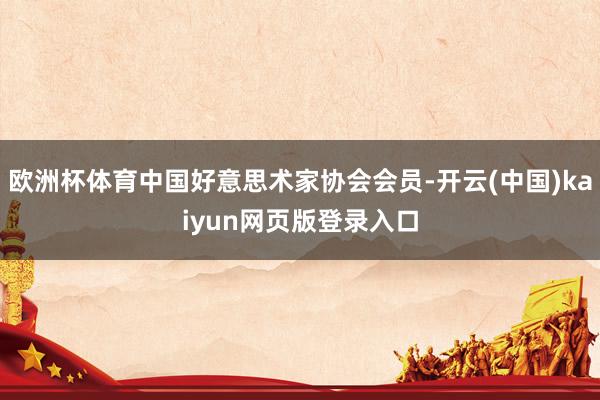 欧洲杯体育中国好意思术家协会会员-开云(中国)kaiyun网页版登录入口